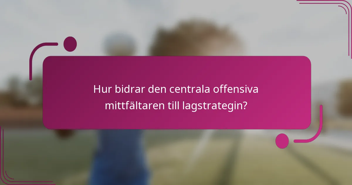 Hur bidrar den centrala offensiva mittfältaren till lagstrategin?
